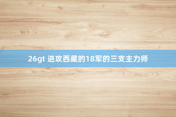 26gt 进攻西藏的18军的三支主力师