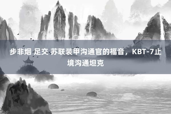 步非烟 足交 苏联装甲沟通官的福音，KBT-7止境沟通坦克