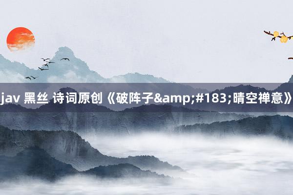 jav 黑丝 诗词原创《破阵子&#183;晴空禅意》