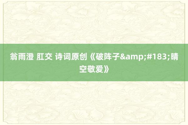 翁雨澄 肛交 诗词原创《破阵子&#183;晴空敬爱》