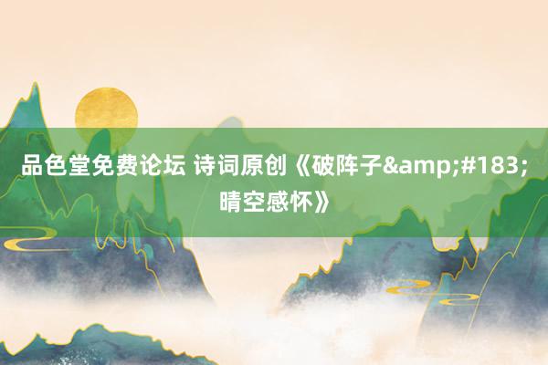 品色堂免费论坛 诗词原创《破阵子&#183;晴空感怀》