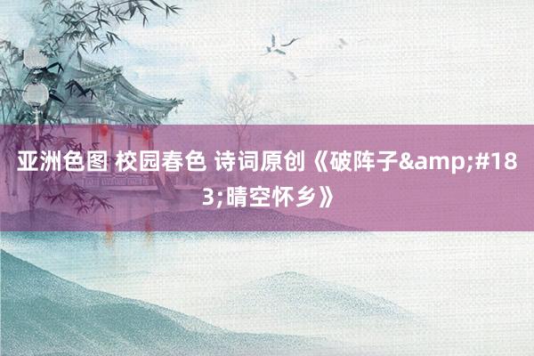 亚洲色图 校园春色 诗词原创《破阵子&#183;晴空怀乡》