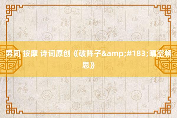 男同 按摩 诗词原创《破阵子&#183;晴空畅思》