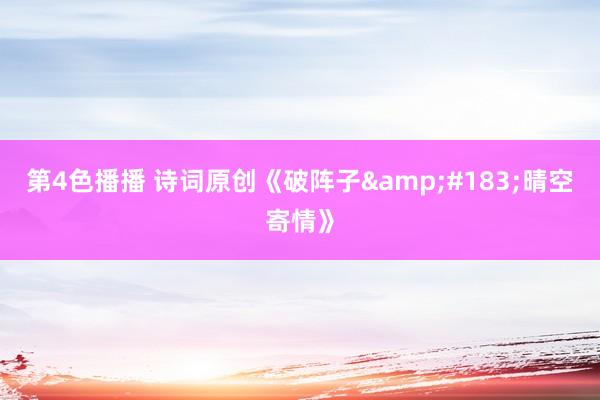 第4色播播 诗词原创《破阵子&#183;晴空寄情》