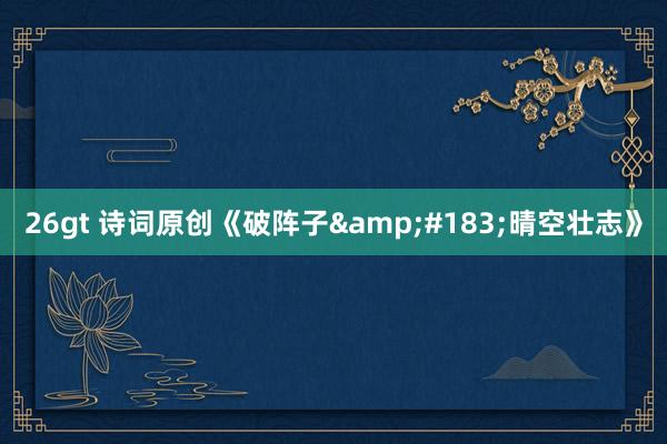 26gt 诗词原创《破阵子&#183;晴空壮志》