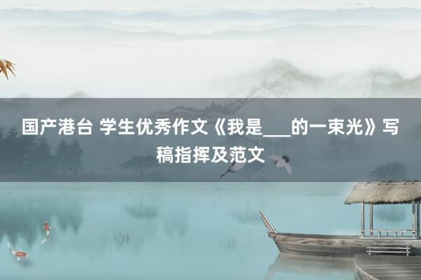 国产港台 学生优秀作文《我是___的一束光》写稿指挥及范文