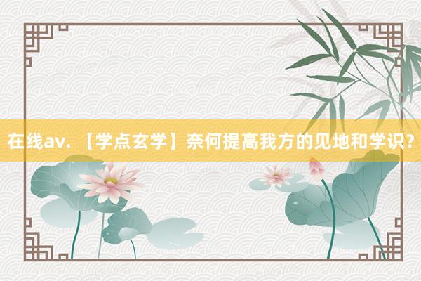在线av. 【学点玄学】奈何提高我方的见地和学识？
