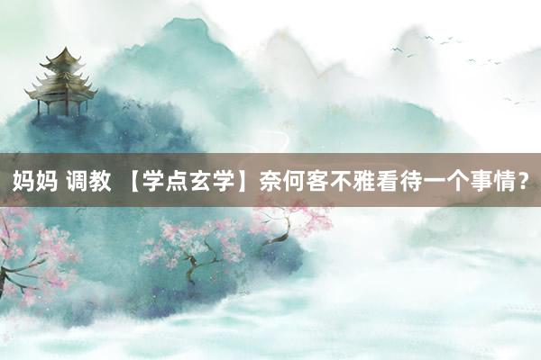 妈妈 调教 【学点玄学】奈何客不雅看待一个事情？