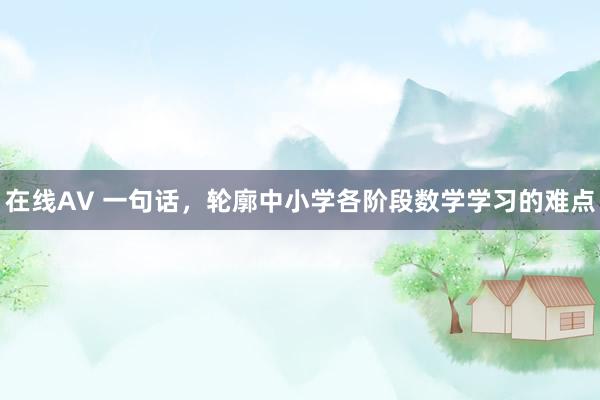 在线AV 一句话，轮廓中小学各阶段数学学习的难点