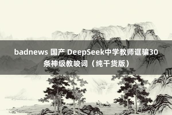 badnews 国产 DeepSeek中学教师诓骗30条神级教唆词（纯干货版）