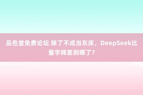 品色堂免费论坛 除了不成当东床，DeepSeek比董宇辉差到