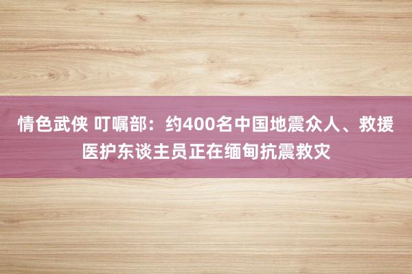 情色武侠 叮嘱部：约400名中国地震众人、救援医护东谈主员正在缅甸抗震救灾