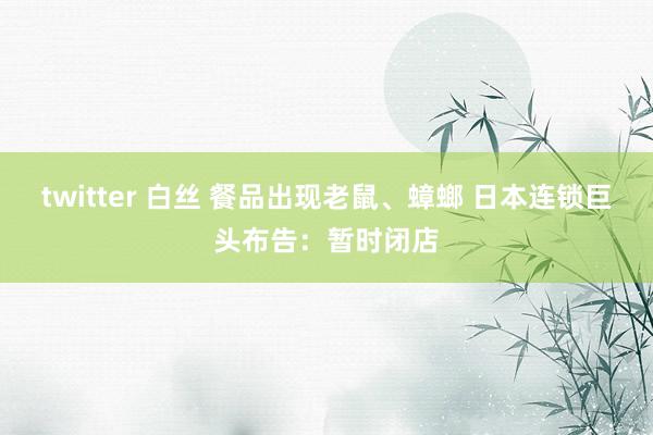twitter 白丝 餐品出现老鼠、蟑螂 日本连锁巨头布告：暂时闭店