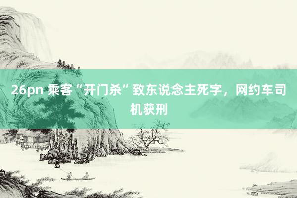 26pn 乘客“开门杀”致东说念主死字，网约车司机获刑