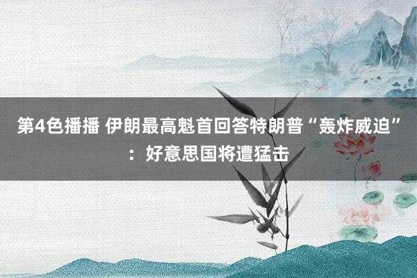 第4色播播 伊朗最高魁首回答特朗普“轰炸威迫”：好意思国将遭猛击